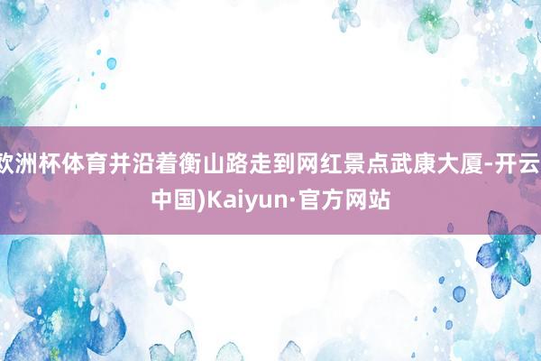 欧洲杯体育并沿着衡山路走到网红景点武康大厦-开云(中国)Kaiyun·官方网站
