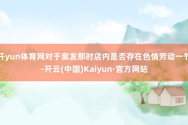 开yun体育网对于案发那时店内是否存在色情劳动一节-开云(中国)Kaiyun·官方网站