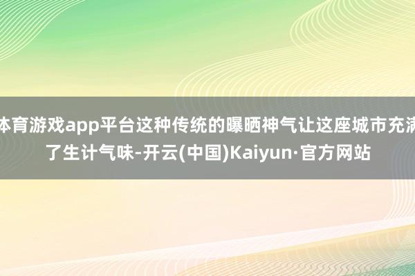 体育游戏app平台这种传统的曝晒神气让这座城市充满了生计气味-开云(中国)Kaiyun·官方网站