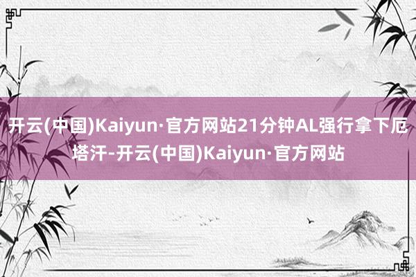 开云(中国)Kaiyun·官方网站21分钟AL强行拿下厄塔汗-开云(中国)Kaiyun·官方网站