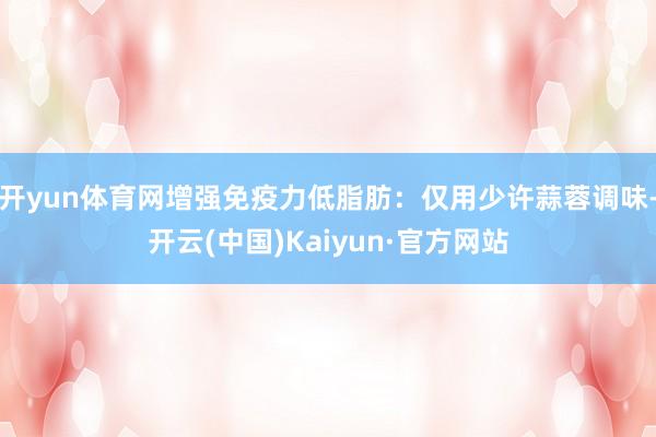 开yun体育网增强免疫力低脂肪：仅用少许蒜蓉调味-开云(中国)Kaiyun·官方网站