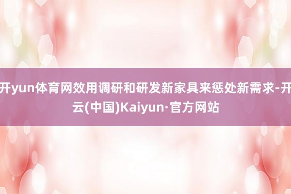 开yun体育网效用调研和研发新家具来惩处新需求-开云(中国)Kaiyun·官方网站