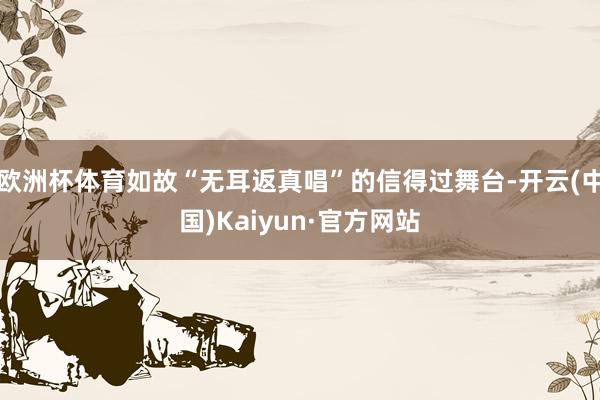 欧洲杯体育如故“无耳返真唱”的信得过舞台-开云(中国)Kaiyun·官方网站