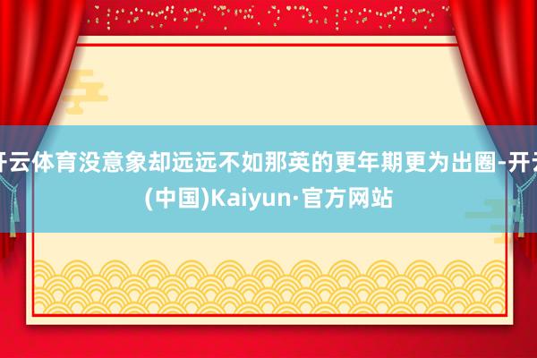 开云体育没意象却远远不如那英的更年期更为出圈-开云(中国)Kaiyun·官方网站