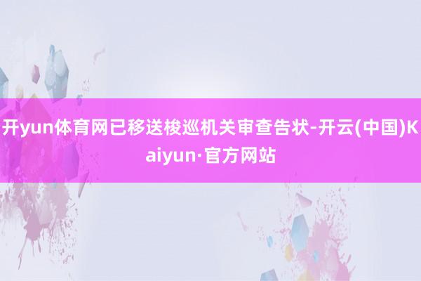开yun体育网已移送梭巡机关审查告状-开云(中国)Kaiyun·官方网站