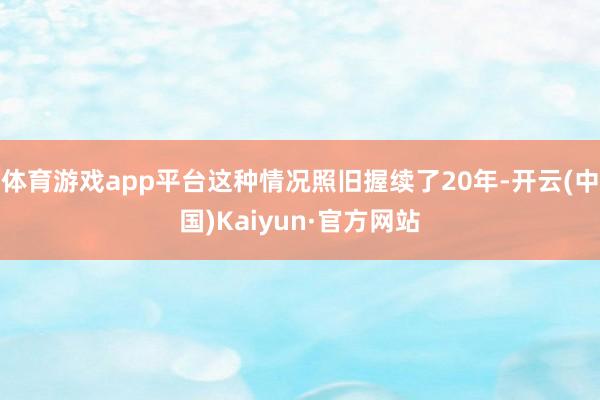 体育游戏app平台这种情况照旧握续了20年-开云(中国)Kaiyun·官方网站