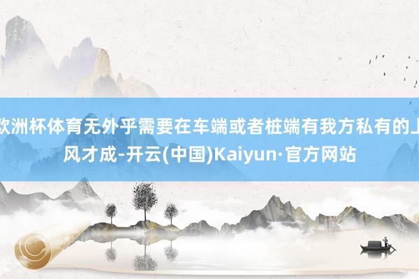 欧洲杯体育无外乎需要在车端或者桩端有我方私有的上风才成-开云(中国)Kaiyun·官方网站