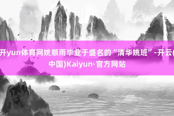 开yun体育网姚顺雨毕业于盛名的“清华姚班”-开云(中国)Kaiyun·官方网站