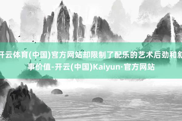开云体育(中国)官方网站却限制了配乐的艺术后劲和叙事价值-开云(中国)Kaiyun·官方网站