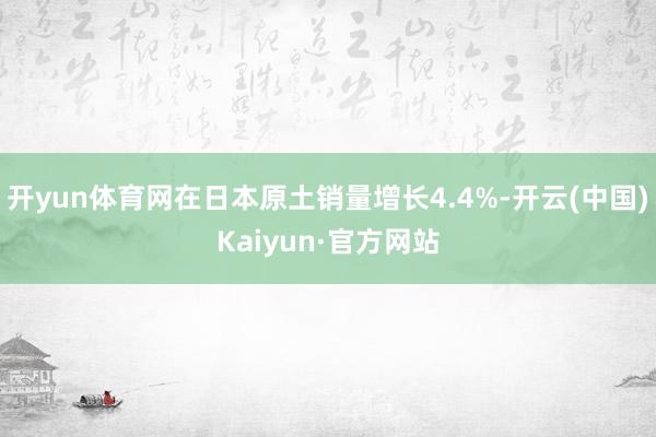 开yun体育网在日本原土销量增长4.4%-开云(中国)Kaiyun·官方网站