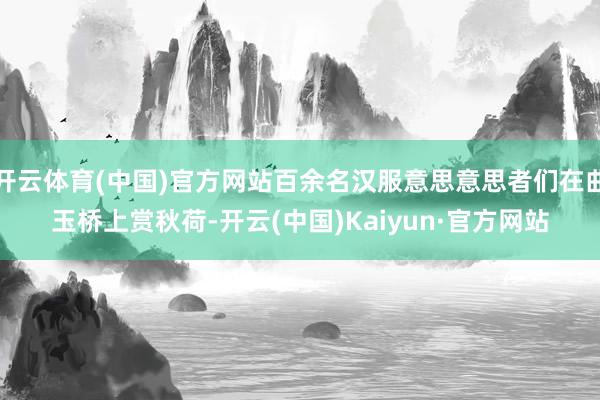 开云体育(中国)官方网站百余名汉服意思意思者们在曲玉桥上赏秋荷-开云(中国)Kaiyun·官方网站