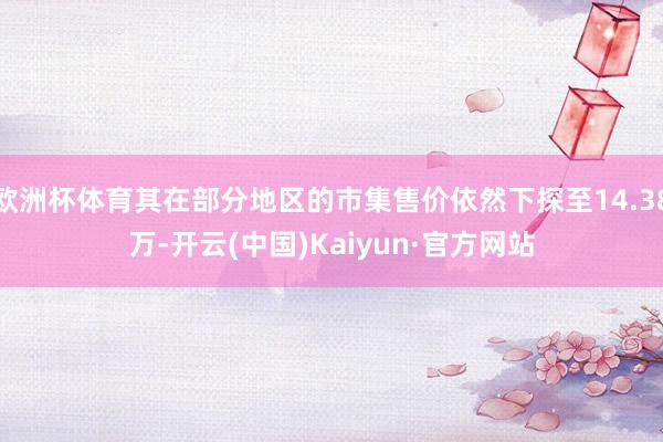 欧洲杯体育其在部分地区的市集售价依然下探至14.38万-开云(中国)Kaiyun·官方网站