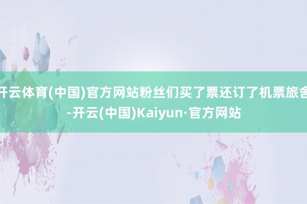 开云体育(中国)官方网站粉丝们买了票还订了机票旅舍-开云(中国)Kaiyun·官方网站