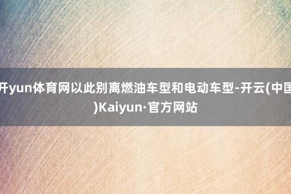 开yun体育网以此别离燃油车型和电动车型-开云(中国)Kaiyun·官方网站