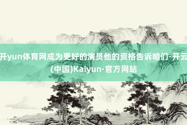 开yun体育网成为更好的演员他的资格告诉咱们-开云(中国)Kaiyun·官方网站