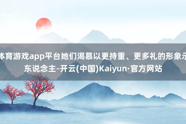 体育游戏app平台她们渴慕以更持重、更多礼的形象示东说念主-开云(中国)Kaiyun·官方网站