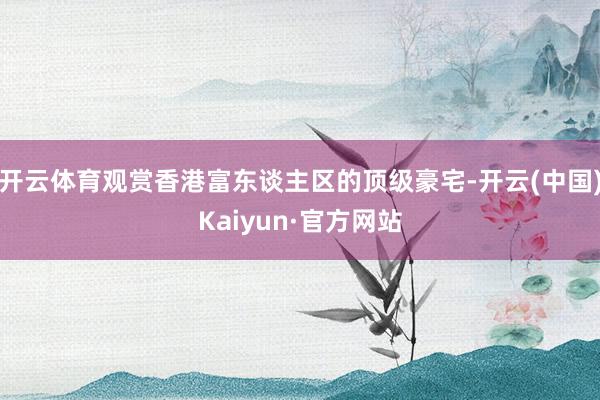 开云体育观赏香港富东谈主区的顶级豪宅-开云(中国)Kaiyun·官方网站