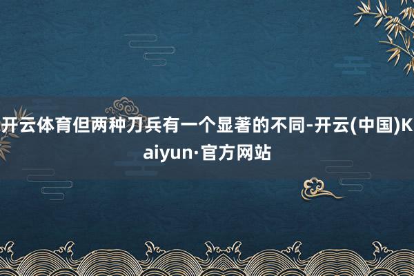 开云体育但两种刀兵有一个显著的不同-开云(中国)Kaiyun·官方网站