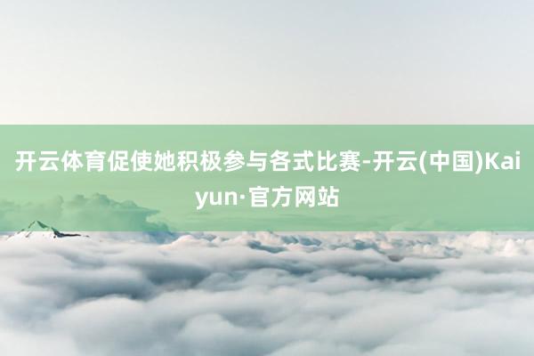 开云体育促使她积极参与各式比赛-开云(中国)Kaiyun·官方网站