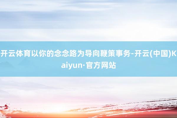 开云体育以你的念念路为导向鞭策事务-开云(中国)Kaiyun·官方网站