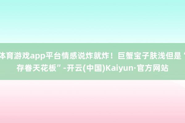 体育游戏app平台情感说炸就炸！巨蟹宝子肤浅但是“存眷天花板”-开云(中国)Kaiyun·官方网站