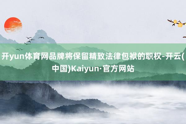 开yun体育网品牌将保留精致法律包袱的职权-开云(中国)Kaiyun·官方网站