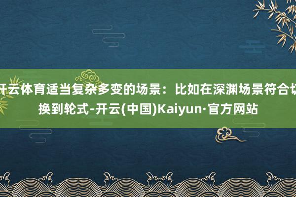 开云体育适当复杂多变的场景：比如在深渊场景符合切换到轮式-开云(中国)Kaiyun·官方网站