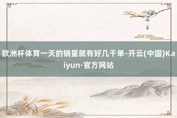 欧洲杯体育一天的销量就有好几千单-开云(中国)Kaiyun·官方网站