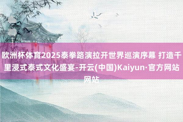 欧洲杯体育2025泰拳路演拉开世界巡演序幕 打造千里浸式泰式文化盛宴-开云(中国)Kaiyun·官方网站