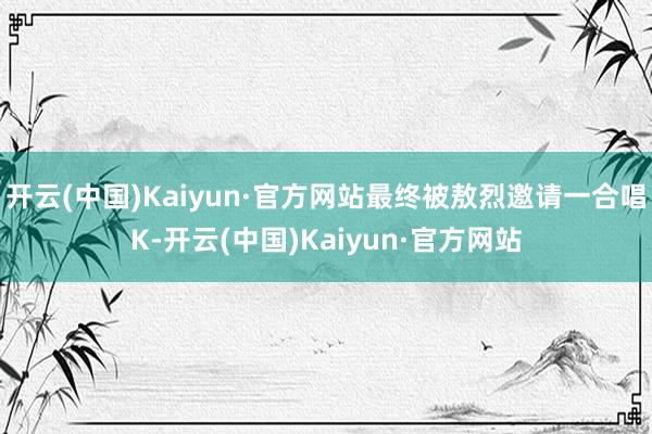 开云(中国)Kaiyun·官方网站最终被敖烈邀请一合唱K-开云(中国)Kaiyun·官方网站