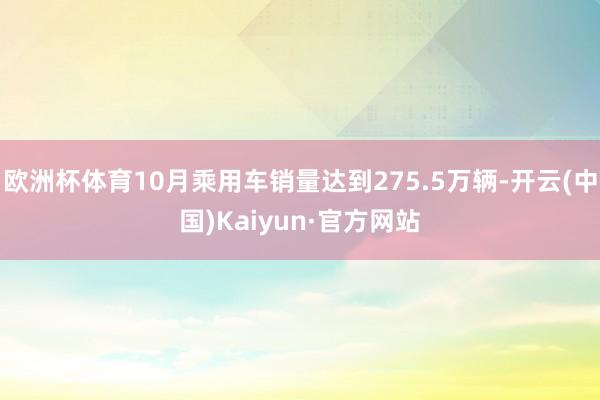 欧洲杯体育10月乘用车销量达到275.5万辆-开云(中国)Kaiyun·官方网站