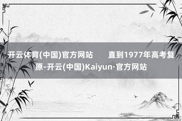 开云体育(中国)官方网站       直到1977年高考复原-开云(中国)Kaiyun·官方网站