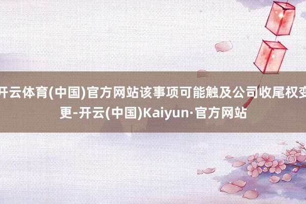 开云体育(中国)官方网站该事项可能触及公司收尾权变更-开云(中国)Kaiyun·官方网站