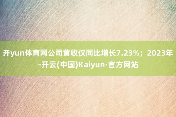 开yun体育网公司营收仅同比增长7.23%；2023年-开云(中国)Kaiyun·官方网站