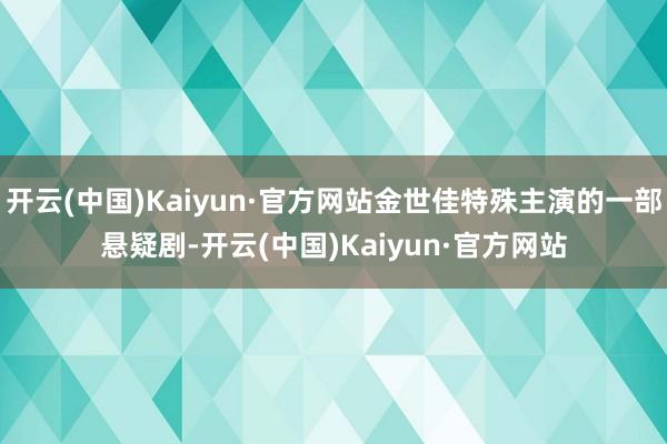 开云(中国)Kaiyun·官方网站金世佳特殊主演的一部悬疑剧-开云(中国)Kaiyun·官方网站