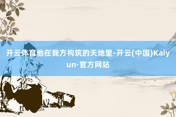 开云体育他在我方构筑的天地里-开云(中国)Kaiyun·官方网站