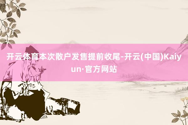 开云体育本次散户发售提前收尾-开云(中国)Kaiyun·官方网站