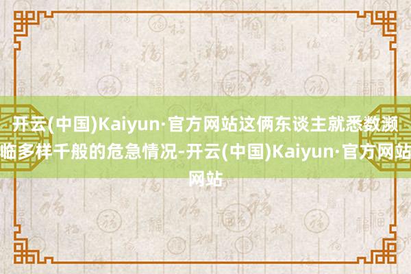 开云(中国)Kaiyun·官方网站这俩东谈主就悉数濒临多样千般的危急情况-开云(中国)Kaiyun·官方网站