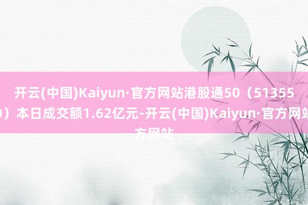 开云(中国)Kaiyun·官方网站港股通50（513550）本日成交额1.62亿元-开云(中国)Kaiyun·官方网站