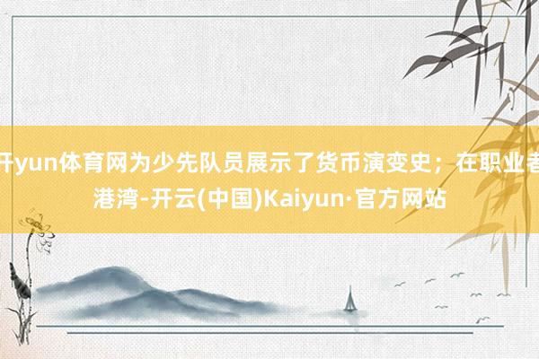 开yun体育网为少先队员展示了货币演变史；在职业者港湾-开云(中国)Kaiyun·官方网站