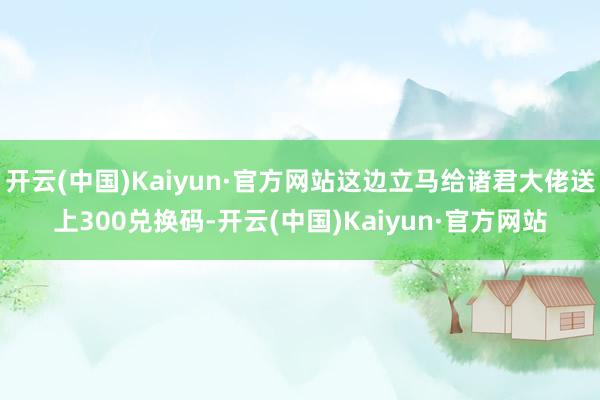 开云(中国)Kaiyun·官方网站这边立马给诸君大佬送上300兑换码-开云(中国)Kaiyun·官方网站