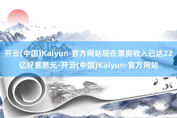 开云(中国)Kaiyun·官方网站现在票房收入已达22亿好意思元-开云(中国)Kaiyun·官方网站