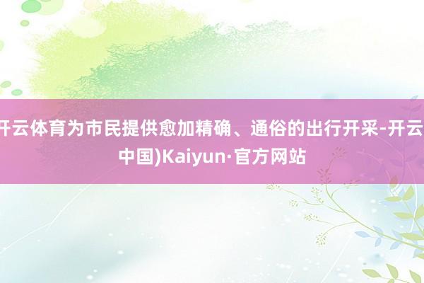 开云体育为市民提供愈加精确、通俗的出行开采-开云(中国)Kaiyun·官方网站