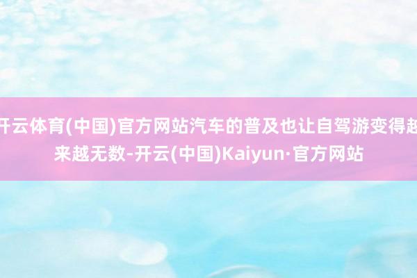 开云体育(中国)官方网站汽车的普及也让自驾游变得越来越无数-开云(中国)Kaiyun·官方网站