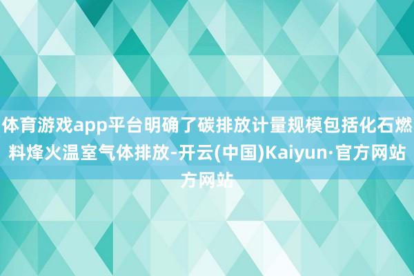体育游戏app平台明确了碳排放计量规模包括化石燃料烽火温室气体排放-开云(中国)Kaiyun·官方网站