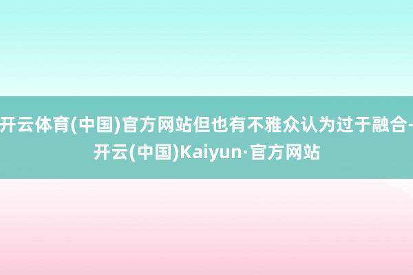 开云体育(中国)官方网站但也有不雅众认为过于融合-开云(中国)Kaiyun·官方网站