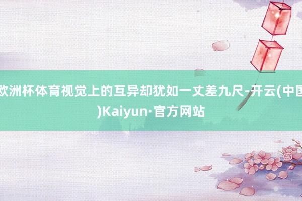 欧洲杯体育视觉上的互异却犹如一丈差九尺-开云(中国)Kaiyun·官方网站
