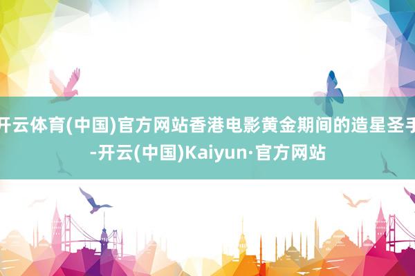 开云体育(中国)官方网站香港电影黄金期间的造星圣手-开云(中国)Kaiyun·官方网站