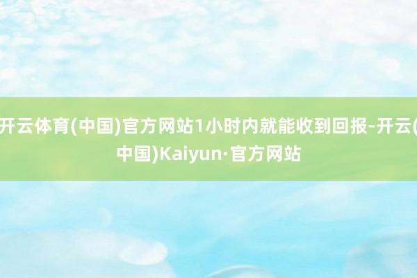 开云体育(中国)官方网站1小时内就能收到回报-开云(中国)Kaiyun·官方网站