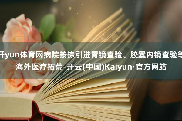 开yun体育网病院按捺引进胃镜查验、胶囊内镜查验等海外医疗拓荒-开云(中国)Kaiyun·官方网站
